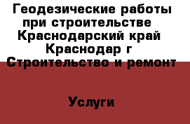 Геодезические работы при строительстве - Краснодарский край, Краснодар г. Строительство и ремонт » Услуги   . Краснодарский край,Краснодар г.